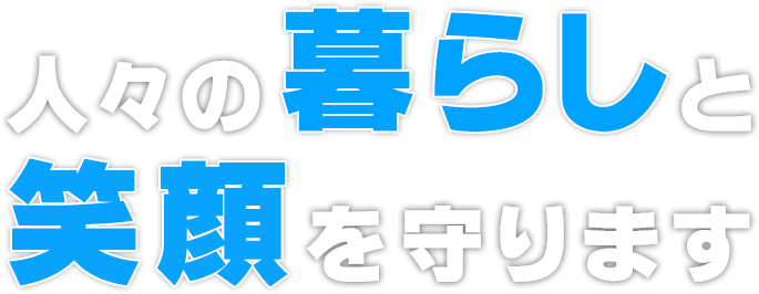 人々の暮らしと 笑顔を守ります